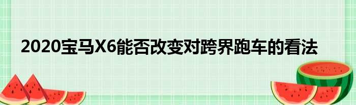 2020宝马X6能否改变对跨界跑车的看法