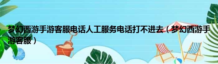 梦幻西游手游客服电话人工服务电话打不进去（梦幻西游手游客服）