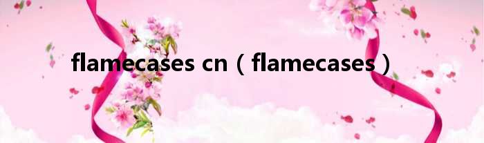 flamecases cn（flamecases）