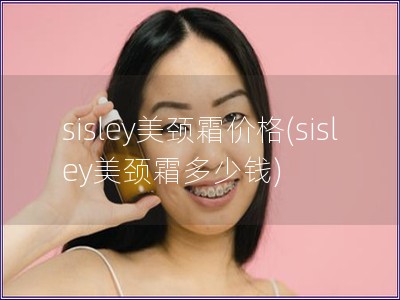 sisley美颈霜价格(sisley美颈霜多少钱)