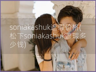 soniakashuk遮瑕价格(松下soniakashuk遮瑕多少钱)