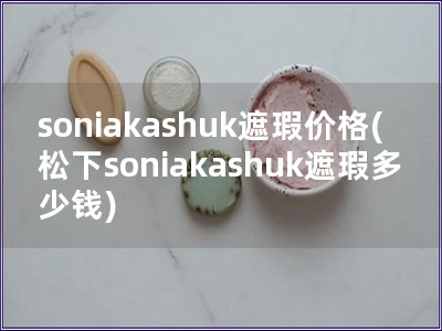 soniakashuk遮瑕价格(松下soniakashuk遮瑕多少钱)