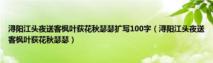 浔阳江头夜送客枫叶荻花秋瑟瑟扩写100字（浔阳江头夜送客枫叶荻花秋瑟瑟）