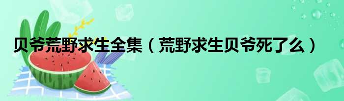 贝爷荒野求生全集（荒野求生贝爷死了么）