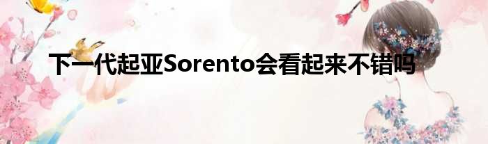 下一代起亚Sorento会看起来不错吗