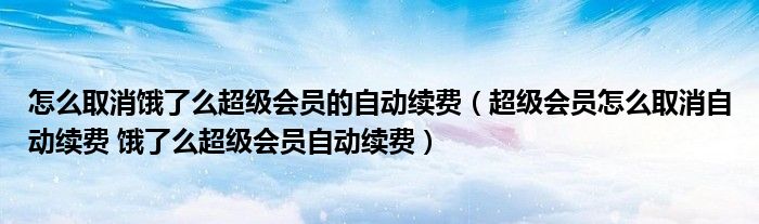 怎么取消饿了么超级会员的自动续费（超级会员怎么取消自动续费 饿了么超级会员自动续费）