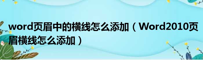 word页眉中的横线怎么添加（Word2010页眉横线怎么添加）