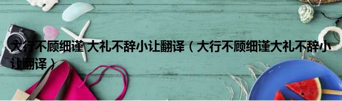 大行不顾细谨 大礼不辞小让翻译（大行不顾细谨大礼不辞小让翻译）