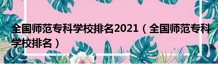 全国师范专科学校排名2021（全国师范专科学校排名）