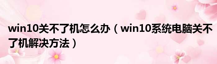 win10关不了机怎么办（win10系统电脑关不了机解决方法）