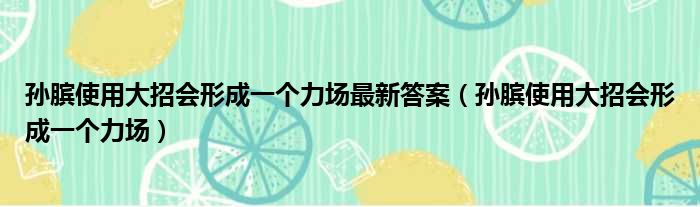 孙膑使用大招会形成一个力场最新答案（孙膑使用大招会形成一个力场）