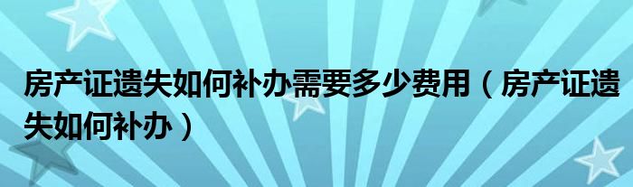 房产证遗失如何补办需要多少费用（房产证遗失如何补办）