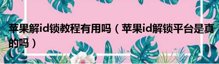 苹果解id锁教程有用吗（苹果id解锁平台是真的吗）