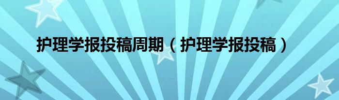  护理学报投稿周期（护理学报投稿）