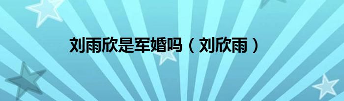  刘雨欣是军婚吗（刘欣雨）