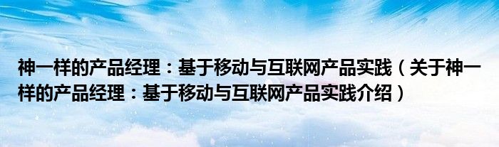  神一样的产品经理：基于移动与互联网产品实践（关于神一样的产品经理：基于移动与互联网产品实践介绍）