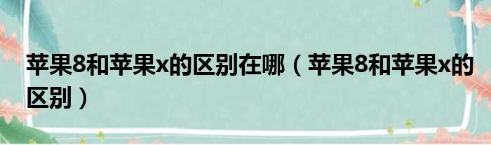 苹果8和苹果x的区别在哪（苹果8和苹果x的区别）