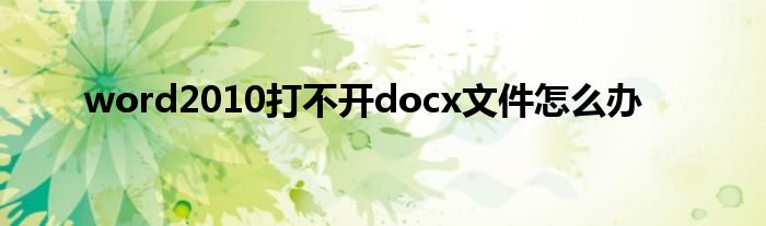  word2010打不开docx文件怎么办