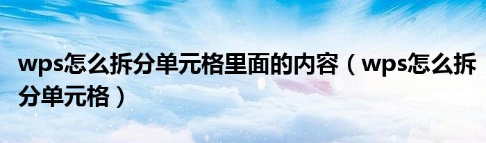 wps怎么拆分单元格里面的内容（wps怎么拆分单元格）