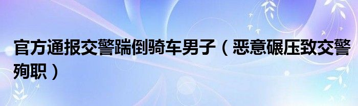  官方通报交警踹倒骑车男子（恶意碾压致交警殉职）