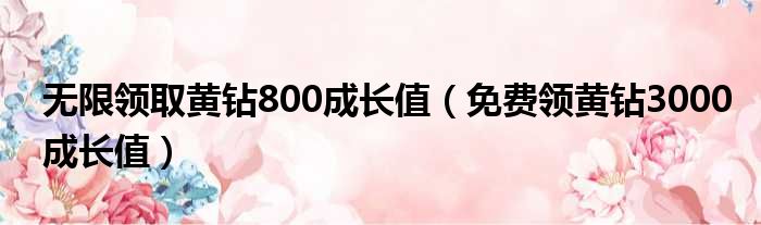 无限领取黄钻800成长值（免费领黄钻3000成长值）