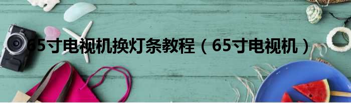 65寸电视机换灯条教程（65寸电视机）