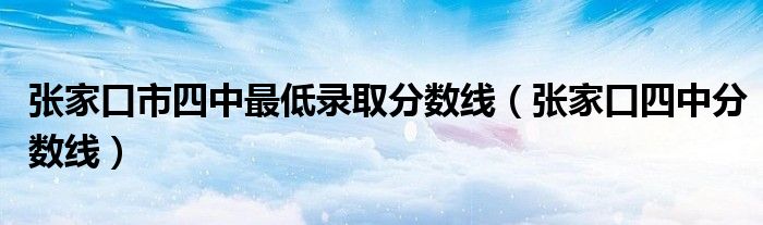  张家口市四中最低录取分数线（张家口四中分数线）