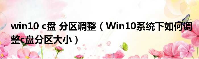 win10 c盘 分区调整（Win10系统下如何调整c盘分区大小）