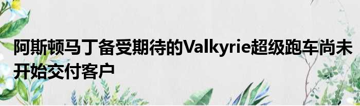 阿斯顿马丁备受期待的Valkyrie超级跑车尚未开始交付客户