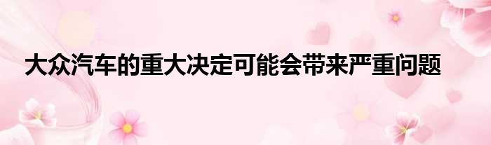 大众汽车的重大决定可能会带来严重问题