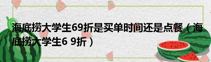 海底捞大学生69折是买单时间还是点餐（海底捞大学生6 9折）