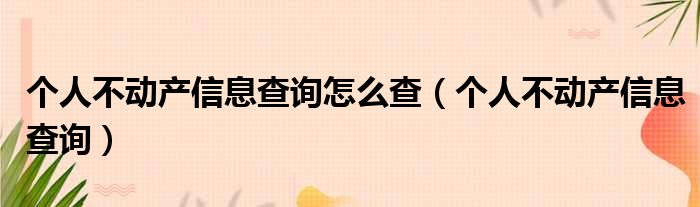 个人不动产信息查询怎么查（个人不动产信息查询）