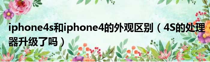 iphone4s和iphone4的外观区别（4S的处理器升级了吗）