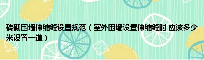 砖砌围墙伸缩缝设置规范（室外围墙设置伸缩缝时 应该多少米设置一道）