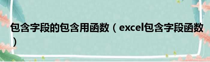 包含字段的包含用函数（excel包含字段函数）