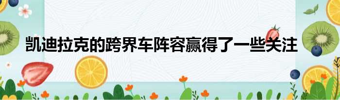 凯迪拉克的跨界车阵容赢得了一些关注