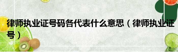 律师执业证号码各代表什么意思（律师执业证号）