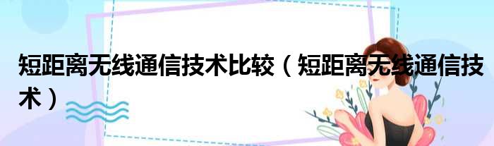 短距离无线通信技术比较（短距离无线通信技术）