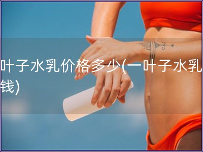 一叶子水乳价格多少(一叶子水乳多少钱)