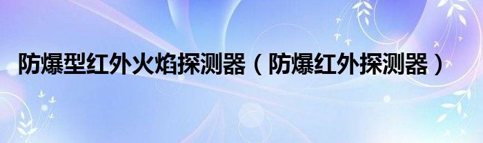  防爆型红外火焰探测器（防爆红外探测器）