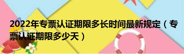 2022年专票认证期限多长时间最新规定（专票认证期限多少天）