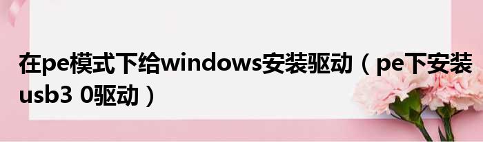 在pe模式下给windows安装驱动（pe下安装usb3 0驱动）