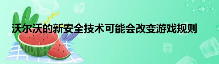 沃尔沃的新安全技术可能会改变游戏规则