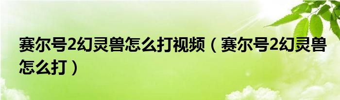  赛尔号2幻灵兽怎么打视频（赛尔号2幻灵兽怎么打）