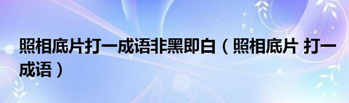  照相底片打一成语非黑即白（照相底片 打一成语）