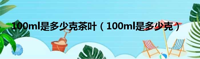 100ml是多少克茶叶（100ml是多少克）