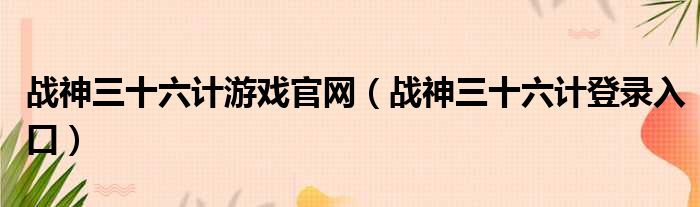 战神三十六计游戏官网（战神三十六计登录入口）