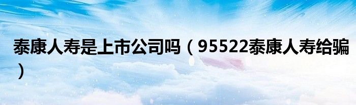 泰康人寿是上市公司吗（95522泰康人寿给骗）