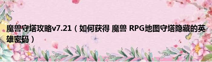 魔兽守塔攻略v7.21（如何获得 魔兽 RPG地图守塔隐藏的英雄密码）