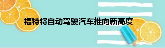 福特将自动驾驶汽车推向新高度